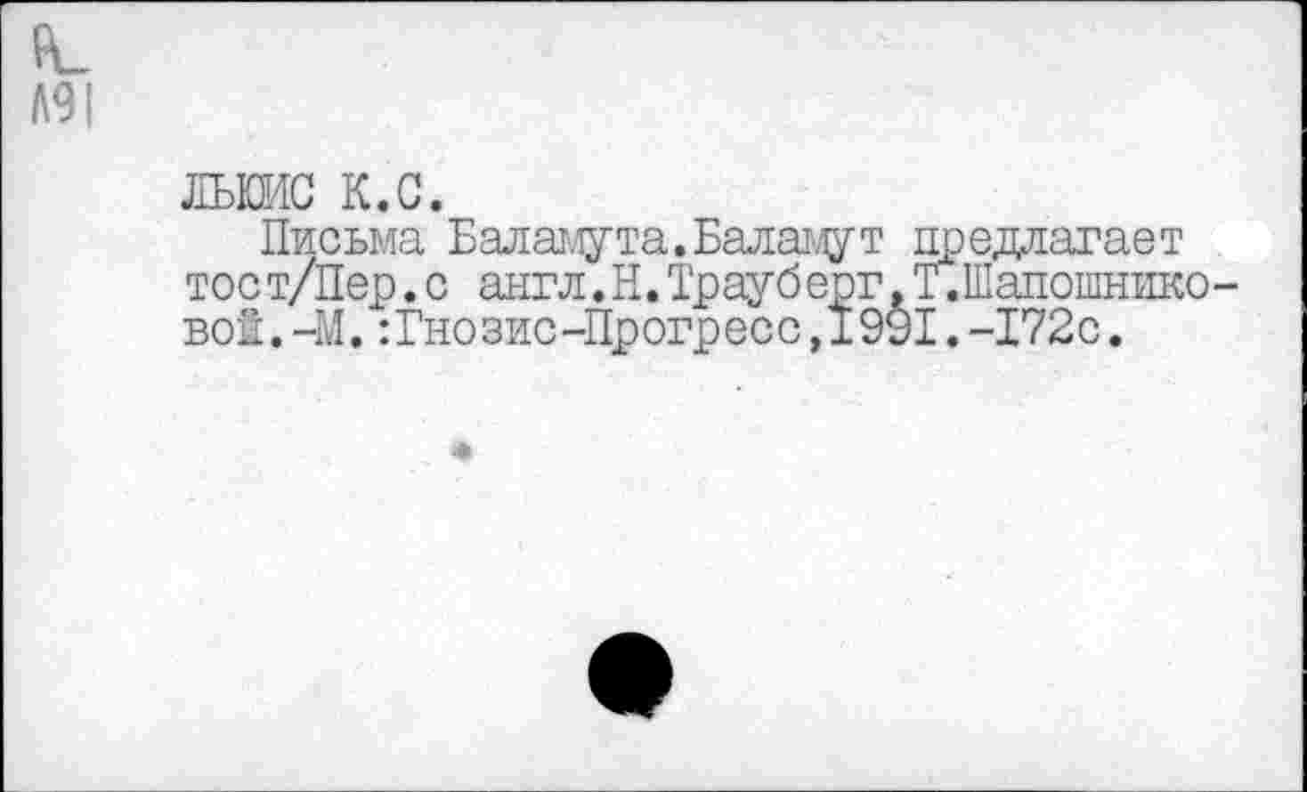 ﻿Л91
ЛЬЮИС к.с.
Письма Баламута.Баламут предлагает тост/Пер.с англ.Н.Трауберг.Т.Шапошниковой. -М. -.Гнозис-Прогресс ,1991. -172с.